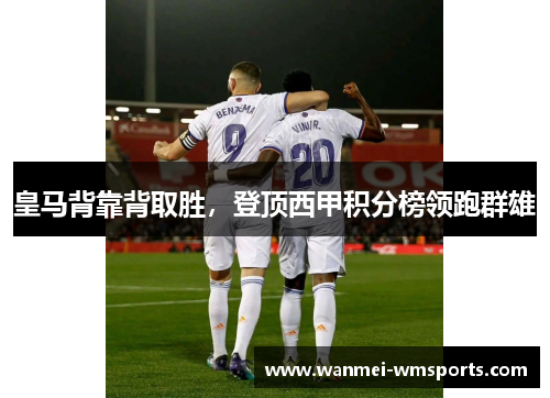 皇马背靠背取胜，登顶西甲积分榜领跑群雄