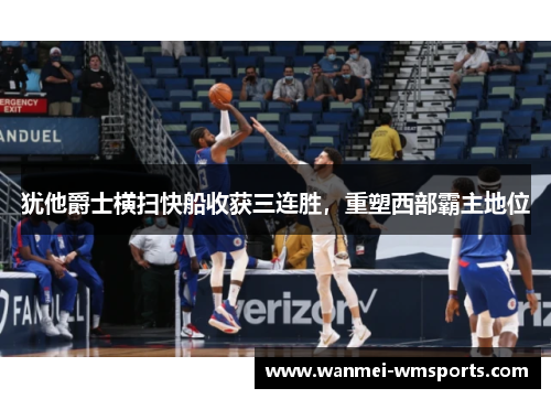 犹他爵士横扫快船收获三连胜，重塑西部霸主地位
