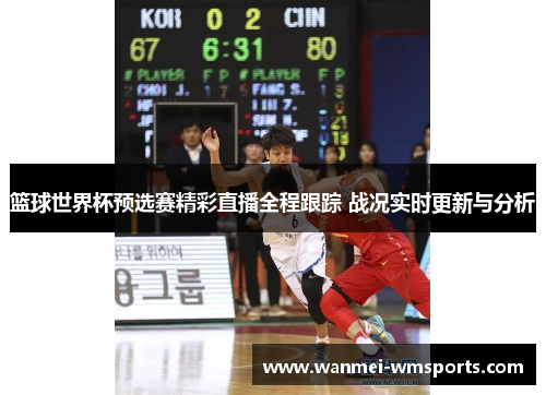 篮球世界杯预选赛精彩直播全程跟踪 战况实时更新与分析