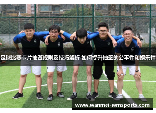足球比赛卡片抽签规则及技巧解析 如何提升抽签的公平性和娱乐性