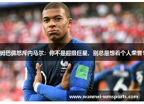 姆巴佩怒斥内马尔：你不是超级巨星，别总是想着个人荣誉！