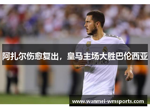 阿扎尔伤愈复出，皇马主场大胜巴伦西亚