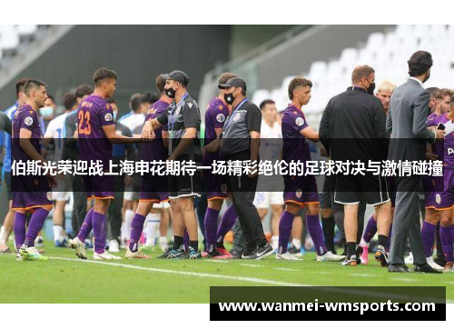 伯斯光荣迎战上海申花期待一场精彩绝伦的足球对决与激情碰撞