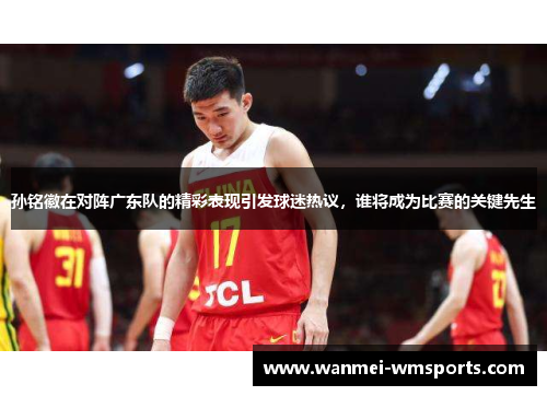 孙铭徽在对阵广东队的精彩表现引发球迷热议，谁将成为比赛的关键先生