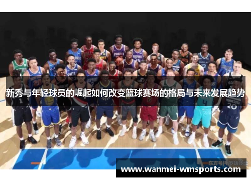 新秀与年轻球员的崛起如何改变篮球赛场的格局与未来发展趋势