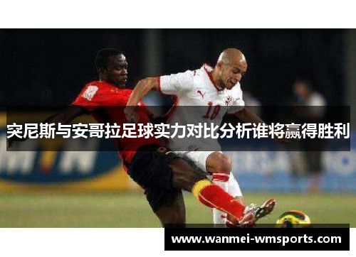 突尼斯与安哥拉足球实力对比分析谁将赢得胜利