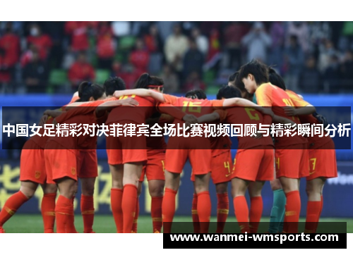 中国女足精彩对决菲律宾全场比赛视频回顾与精彩瞬间分析