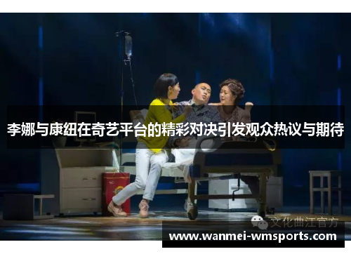 李娜与康纽在奇艺平台的精彩对决引发观众热议与期待