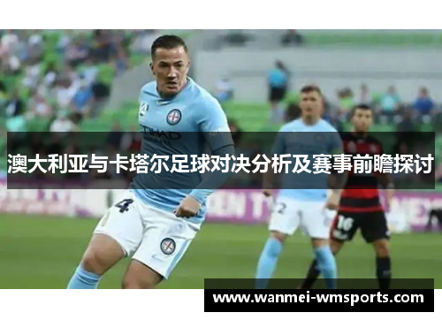 澳大利亚与卡塔尔足球对决分析及赛事前瞻探讨