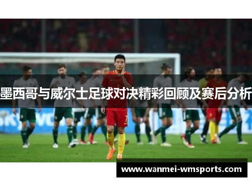 墨西哥与威尔士足球对决精彩回顾及赛后分析