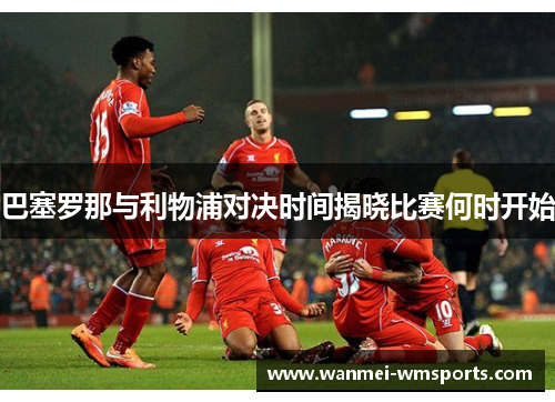 巴塞罗那与利物浦对决时间揭晓比赛何时开始